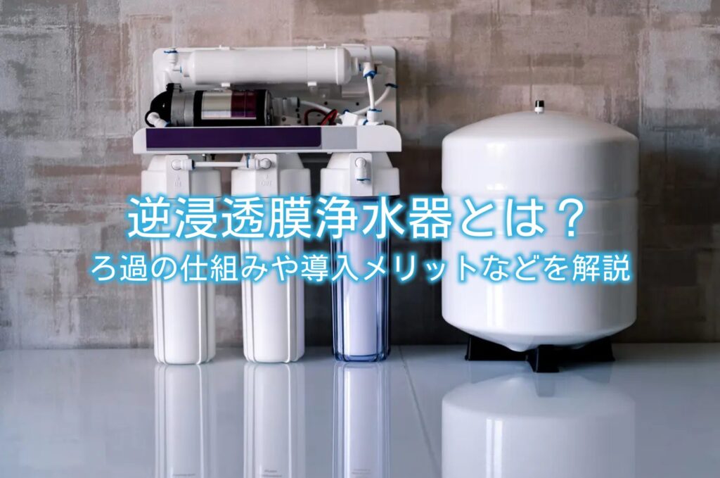 逆浸透膜浄水器とは？ろ過の仕組みや導入メリットなどを解説
